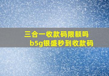 三合一收款码限额吗 b5g银盛秒到收款码